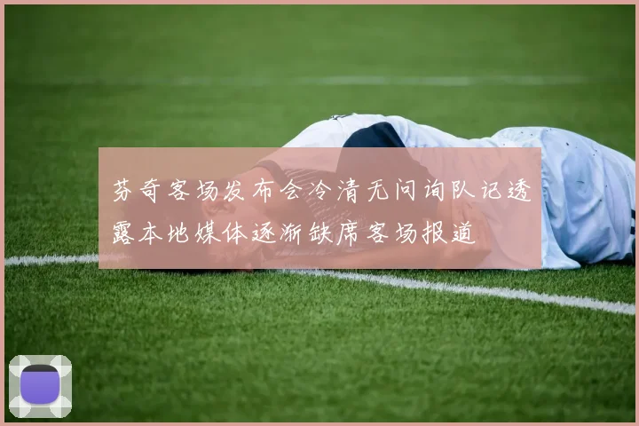 芬奇客场发布会冷清无问询队记透露本地媒体逐渐缺席客场报道