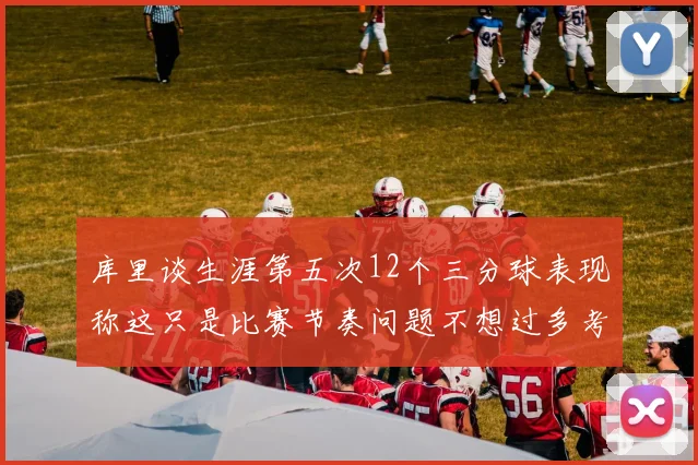库里谈生涯第五次12个三分球表现称这只是比赛节奏问题不想过多考虑