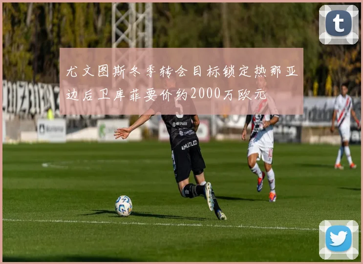 尤文图斯冬季转会目标锁定热那亚边后卫库菲要价约2000万欧元