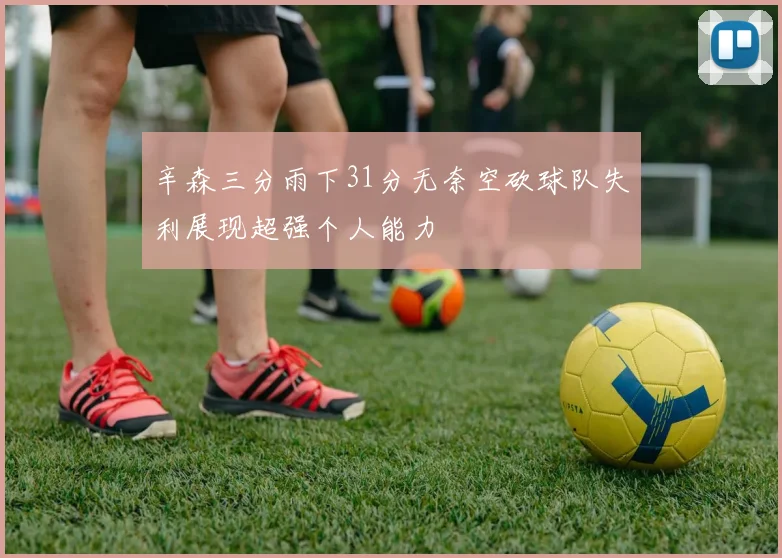 辛森三分雨下31分无奈空砍球队失利展现超强个人能力