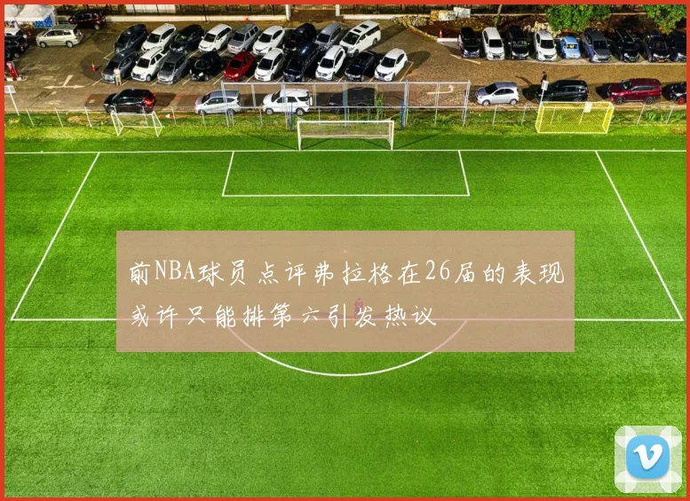 前NBA球员点评弗拉格在26届的表现或许只能排第六引发热议