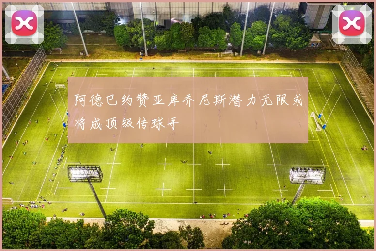 阿德巴约赞亚库乔尼斯潜力无限或将成顶级传球手