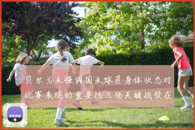 贝尔戈米强调国米球员身体状态对比赛表现的重要性三场关键战役在即