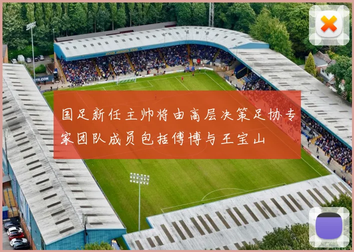 国足新任主帅将由高层决策足协专家团队成员包括傅博与王宝山