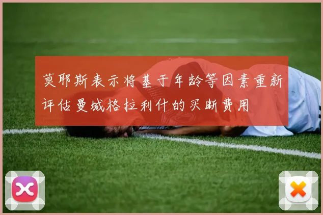 莫耶斯表示将基于年龄等因素重新评估曼城格拉利什的买断费用