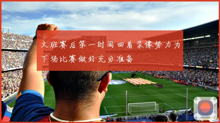 文班赛后第一时间回看录像努力为下场比赛做好充分准备