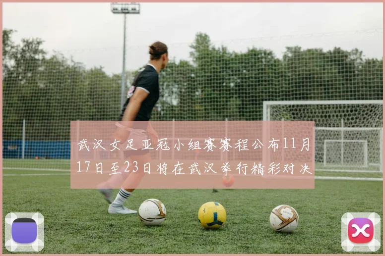 武汉女足亚冠小组赛赛程公布11月17日至23日将在武汉举行精彩对决