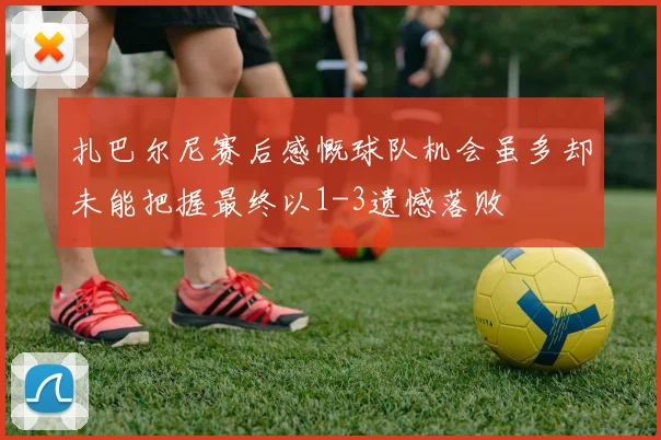 扎巴尔尼赛后感慨球队机会虽多却未能把握最终以1-3遗憾落败