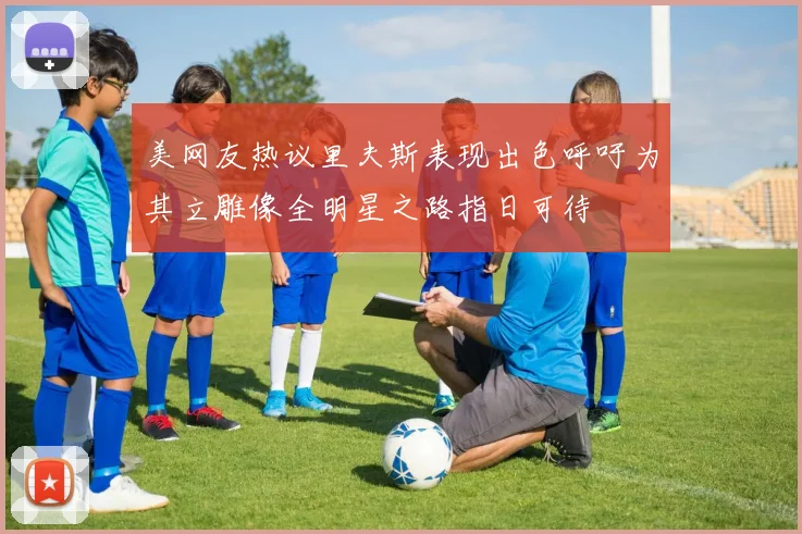 美网友热议里夫斯表现出色呼吁为其立雕像全明星之路指日可待