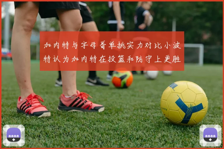 加内特与字母哥单挑实力对比小波特认为加内特在投篮和防守上更胜一筹