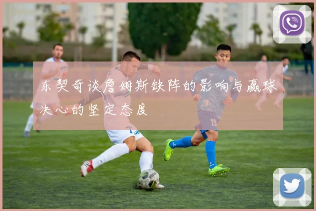 东契奇谈詹姆斯缺阵的影响与赢球决心的坚定态度