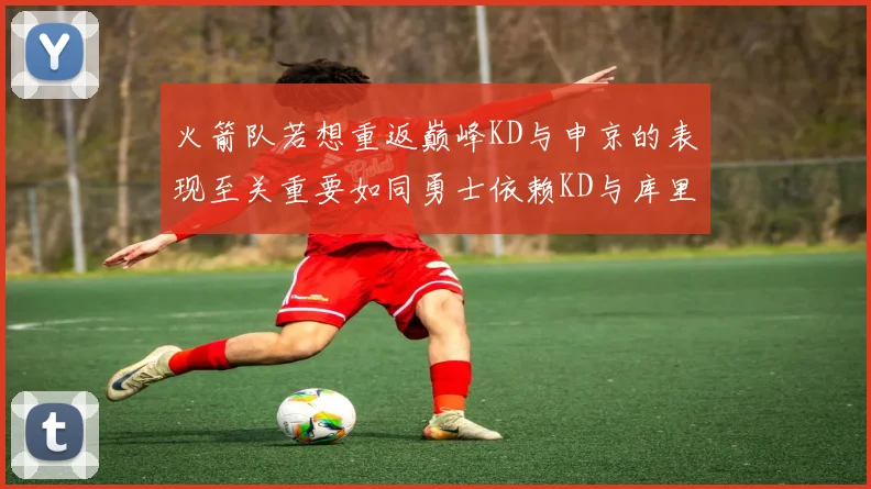 火箭队若想重返巅峰KD与申京的表现至关重要如同勇士依赖KD与库里