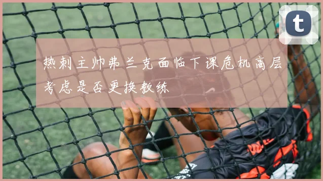 热刺主帅弗兰克面临下课危机高层考虑是否更换教练