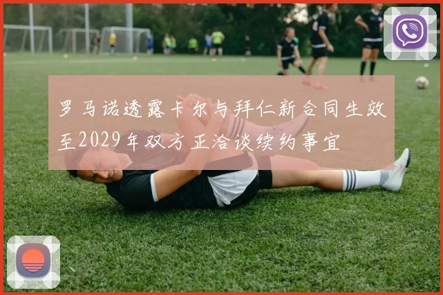 罗马诺透露卡尔与拜仁新合同生效至2029年双方正洽谈续约事宜