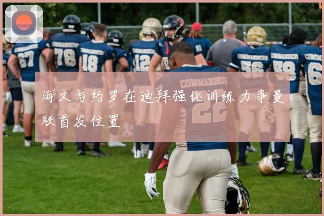 海文与约罗在迪拜强化训练力争曼联首发位置