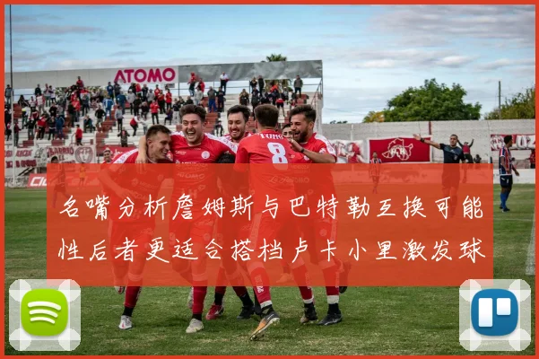 名嘴分析詹姆斯与巴特勒互换可能性后者更适合搭档卢卡小里激发球队激情