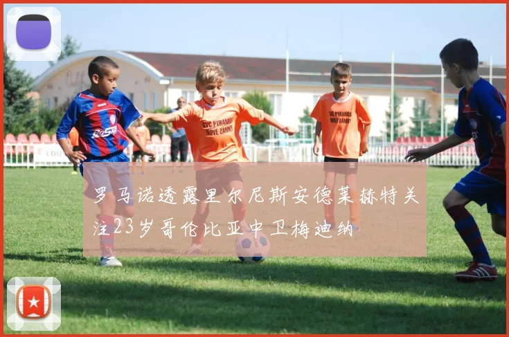 罗马诺透露里尔尼斯安德莱赫特关注23岁哥伦比亚中卫梅迪纳