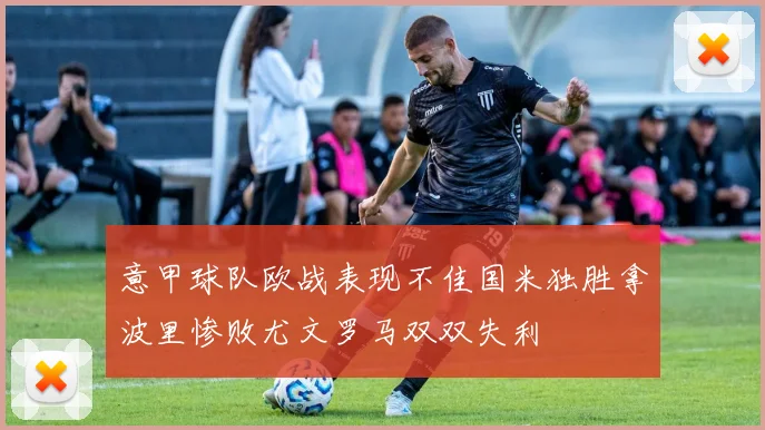 意甲球队欧战表现不佳国米独胜拿波里惨败尤文罗马双双失利