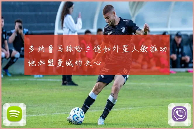 多纳鲁马称哈兰德如外星人般推动他加盟曼城的决心
