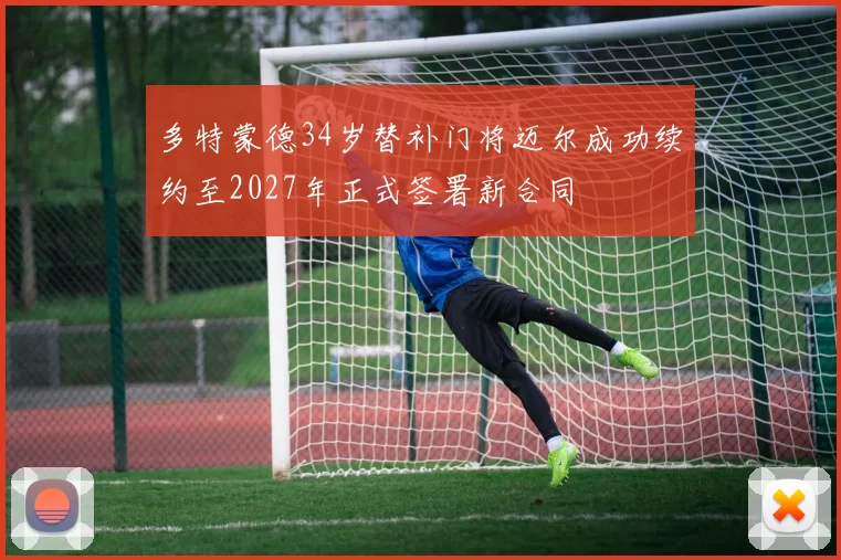 多特蒙德34岁替补门将迈尔成功续约至2027年正式签署新合同