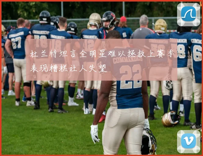 杜兰特坦言全明星难以拯救上赛季表现糟糕让人失望