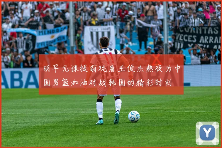 明早无课提前观看王俊杰熬夜为中国男篮加油对战韩国的精彩时刻