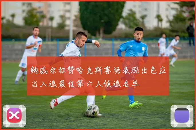 鲍威尔称赞哈克斯赛场表现出色应当入选最佳第六人候选名单