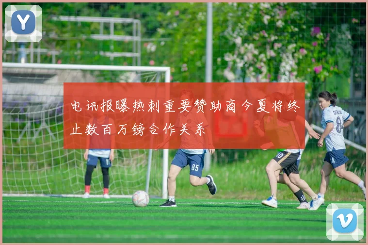 电讯报曝热刺重要赞助商今夏将终止数百万镑合作关系