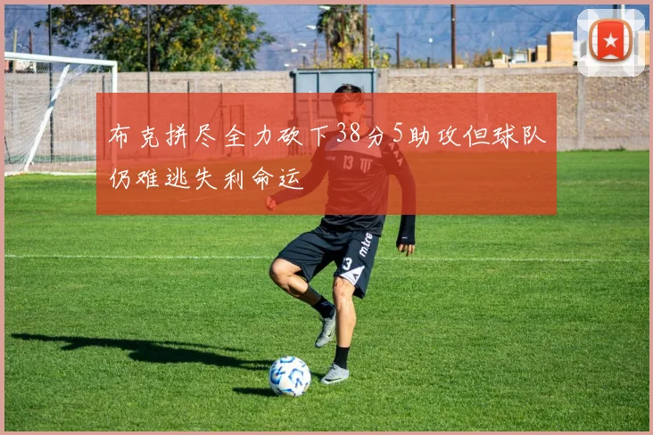 布克拼尽全力砍下38分5助攻但球队仍难逃失利命运