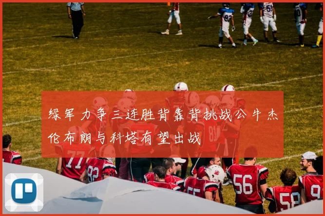 绿军力争三连胜背靠背挑战公牛杰伦布朗与科塔有望出战