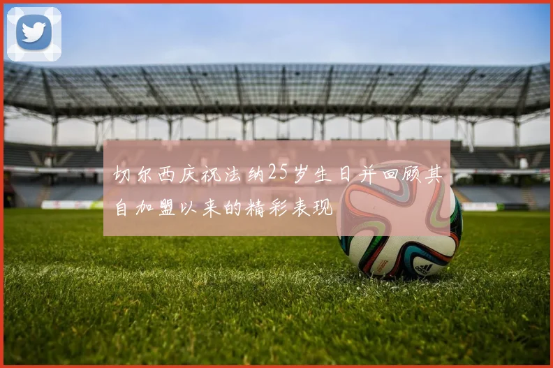 切尔西庆祝法纳25岁生日并回顾其自加盟以来的精彩表现