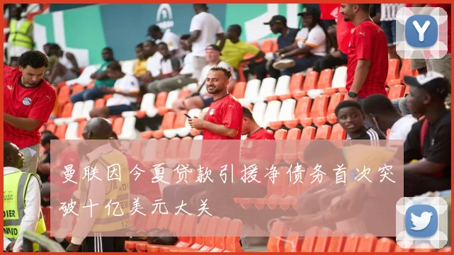 曼联因今夏贷款引援净债务首次突破十亿美元大关