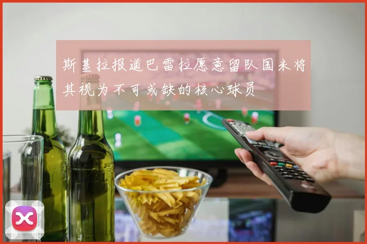 斯基拉报道巴雷拉愿意留队国米将其视为不可或缺的核心球员