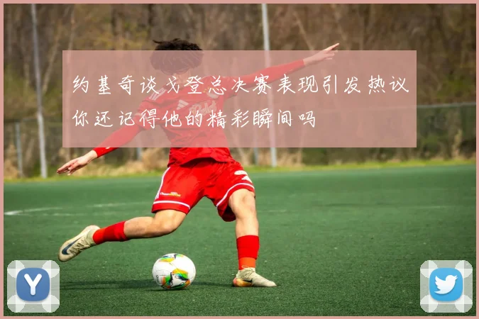 约基奇谈戈登总决赛表现引发热议你还记得他的精彩瞬间吗