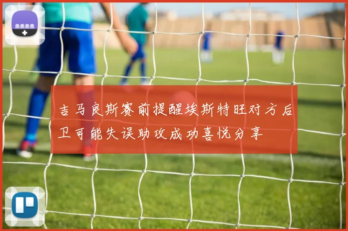 吉马良斯赛前提醒埃斯特旺对方后卫可能失误助攻成功喜悦分享