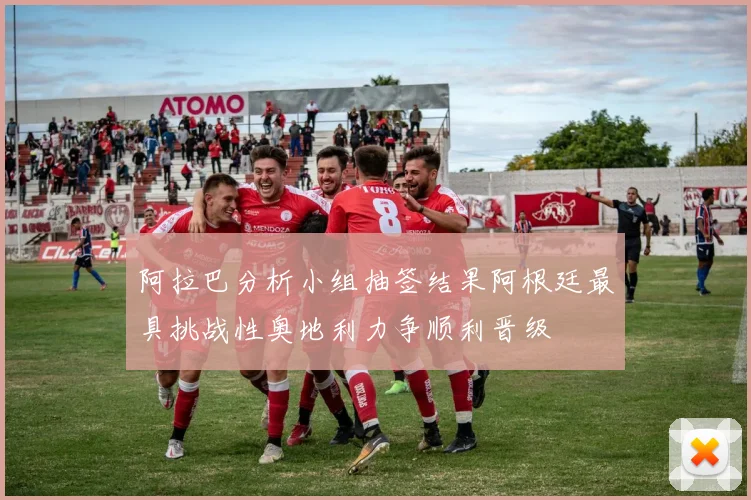 阿拉巴分析小组抽签结果阿根廷最具挑战性奥地利力争顺利晋级