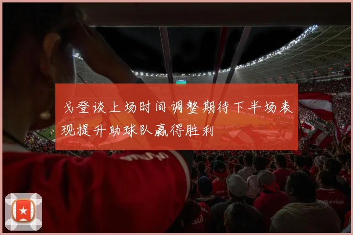 戈登谈上场时间调整期待下半场表现提升助球队赢得胜利
