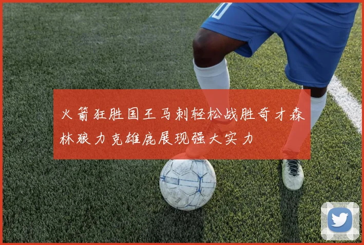 火箭狂胜国王马刺轻松战胜奇才森林狼力克雄鹿展现强大实力