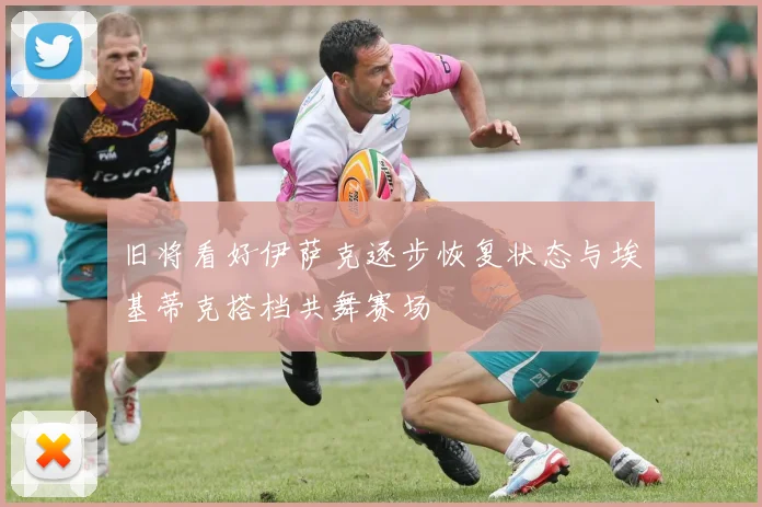 旧将看好伊萨克逐步恢复状态与埃基蒂克搭档共舞赛场