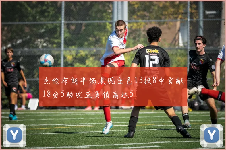 杰伦布朗半场表现出色13投8中贡献18分5助攻正负值高达5