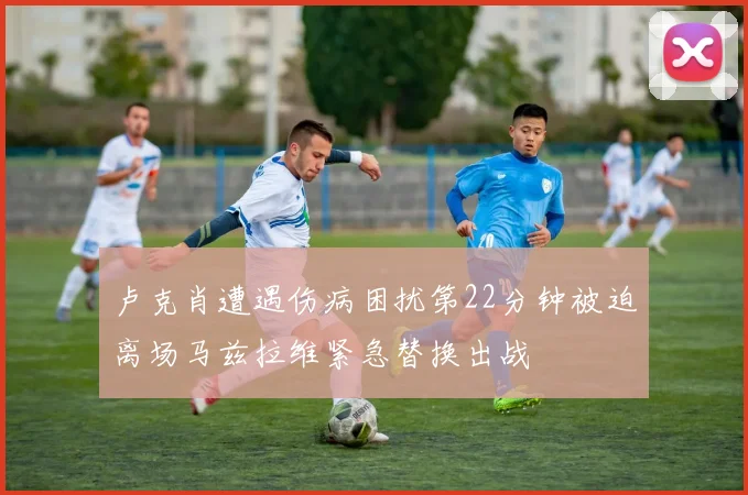 卢克肖遭遇伤病困扰第22分钟被迫离场马兹拉维紧急替换出战