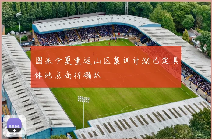 国米今夏重返山区集训计划已定具体地点尚待确认