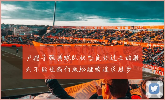 卢指导强调球队状态良好过去的胜利不能让我们放松继续追求进步