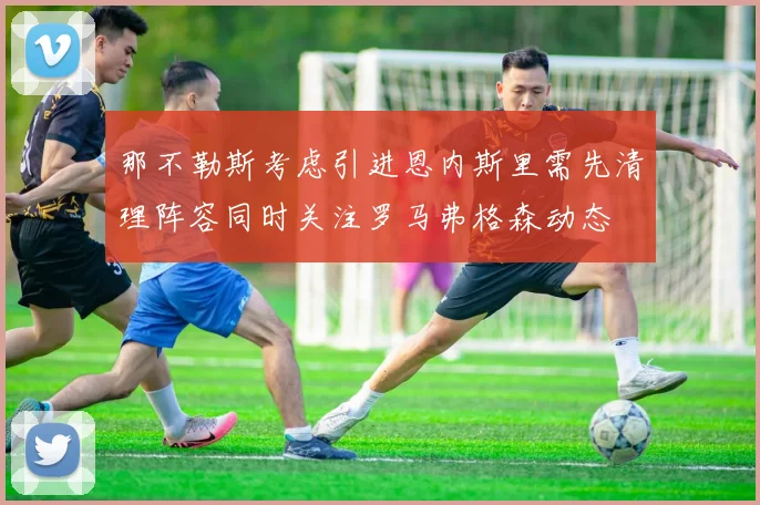 那不勒斯考虑引进恩内斯里需先清理阵容同时关注罗马弗格森动态