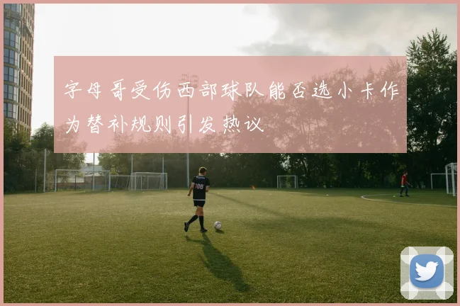 字母哥受伤西部球队能否选小卡作为替补规则引发热议