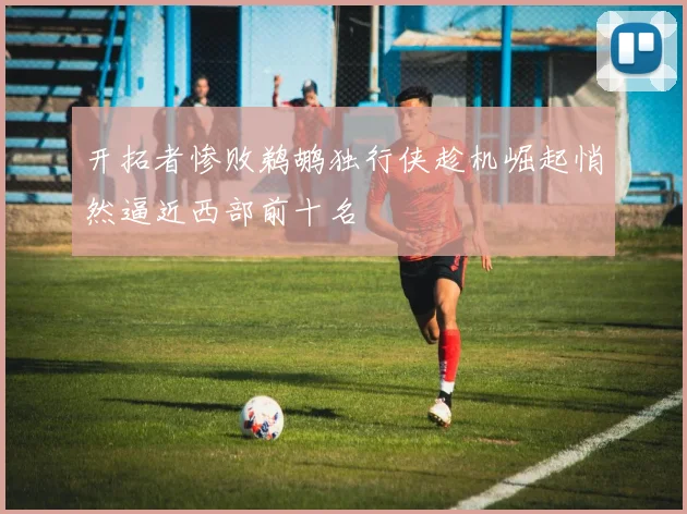 开拓者惨败鹈鹕独行侠趁机崛起悄然逼近西部前十名