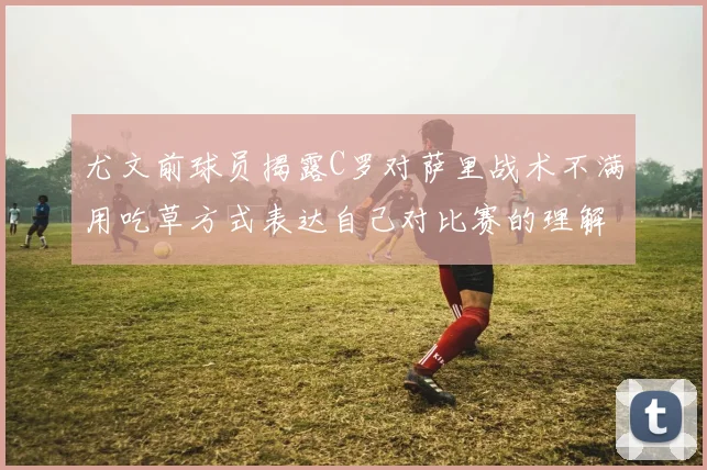 尤文前球员揭露C罗对萨里战术不满用吃草方式表达自己对比赛的理解