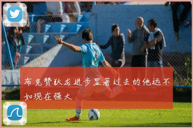 布克赞狄龙进步显著过去的他远不如现在强大