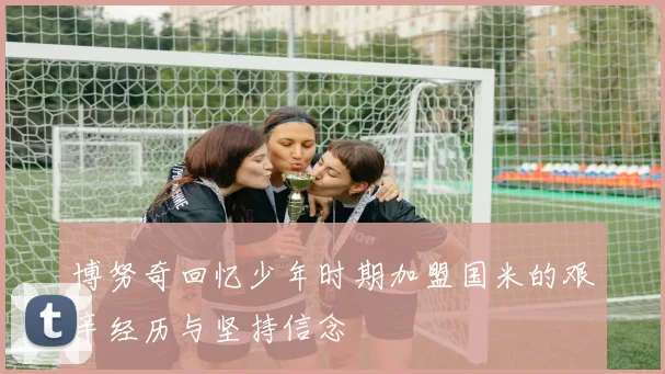 博努奇回忆少年时期加盟国米的艰辛经历与坚持信念