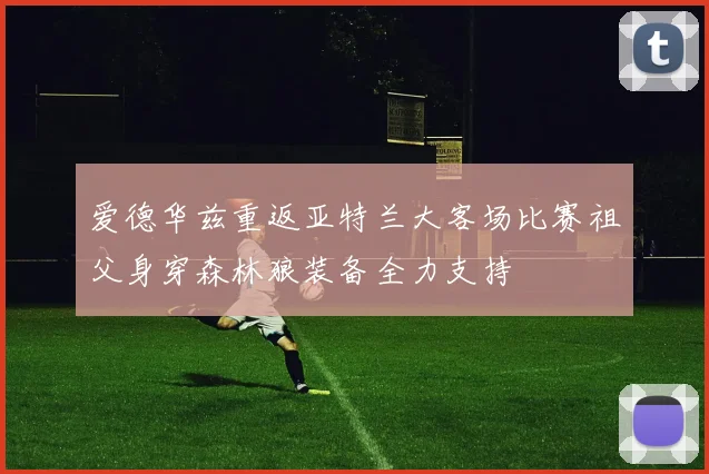 爱德华兹重返亚特兰大客场比赛祖父身穿森林狼装备全力支持